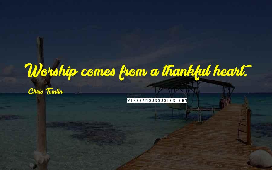 Chris Tomlin Quotes: Worship comes from a thankful heart.