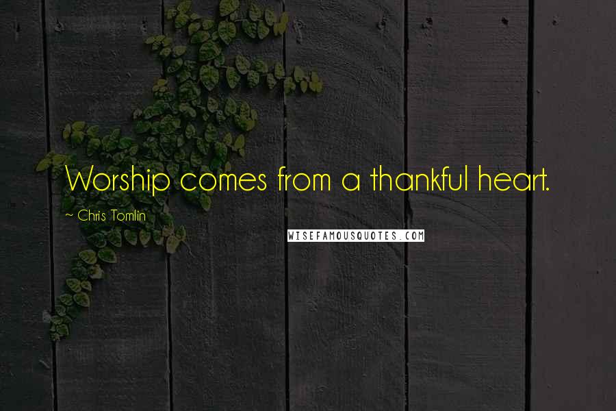 Chris Tomlin Quotes: Worship comes from a thankful heart.