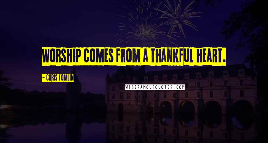 Chris Tomlin Quotes: Worship comes from a thankful heart.