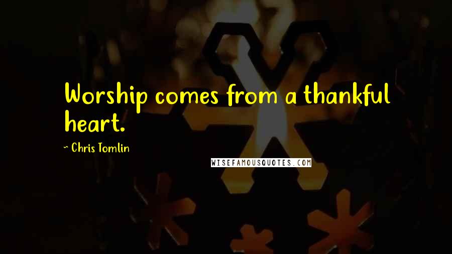 Chris Tomlin Quotes: Worship comes from a thankful heart.