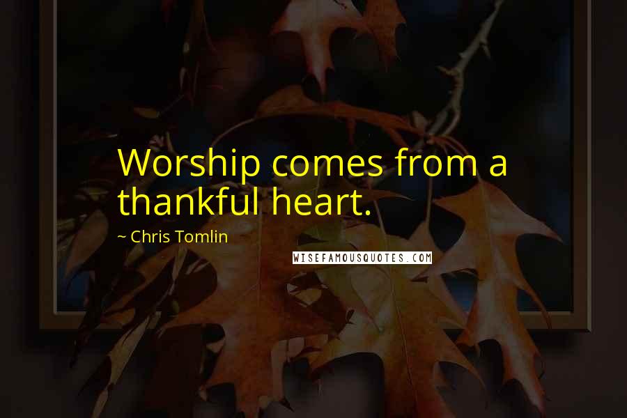 Chris Tomlin Quotes: Worship comes from a thankful heart.