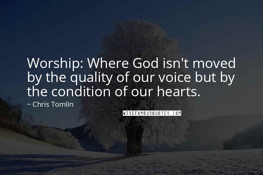 Chris Tomlin Quotes: Worship: Where God isn't moved by the quality of our voice but by the condition of our hearts.