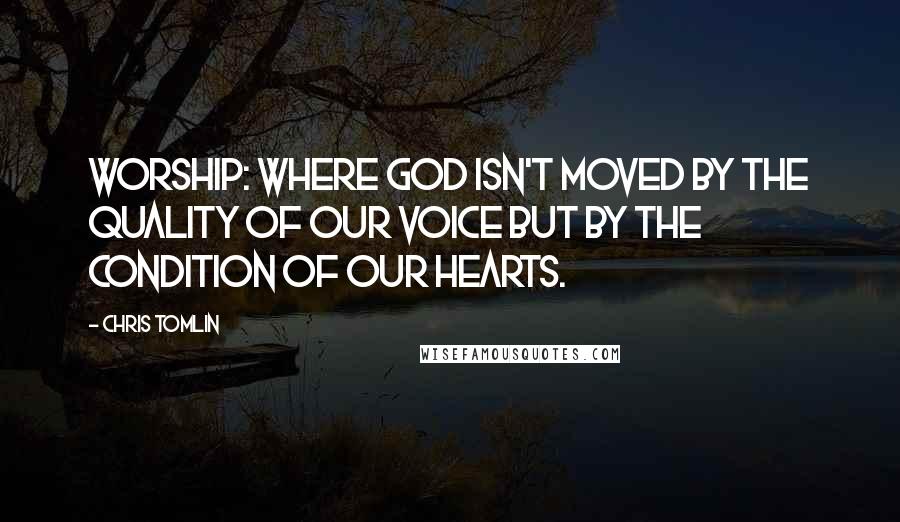 Chris Tomlin Quotes: Worship: Where God isn't moved by the quality of our voice but by the condition of our hearts.