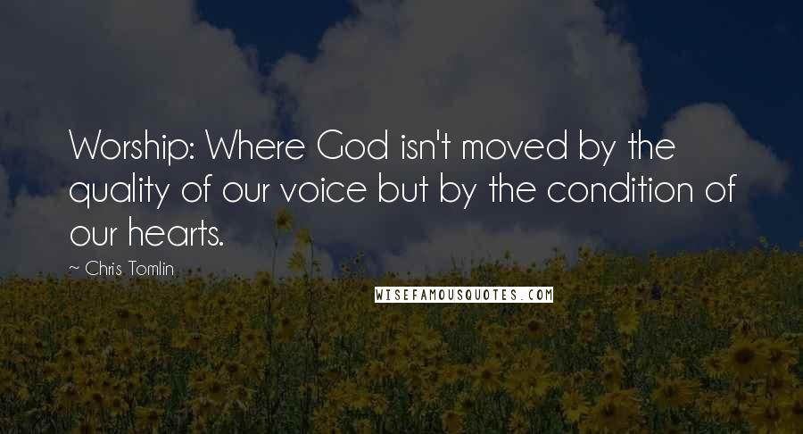 Chris Tomlin Quotes: Worship: Where God isn't moved by the quality of our voice but by the condition of our hearts.