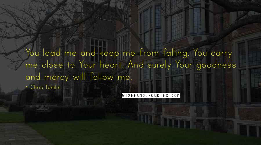 Chris Tomlin Quotes: You lead me and keep me from falling. You carry me close to Your heart. And surely Your goodness and mercy will follow me.