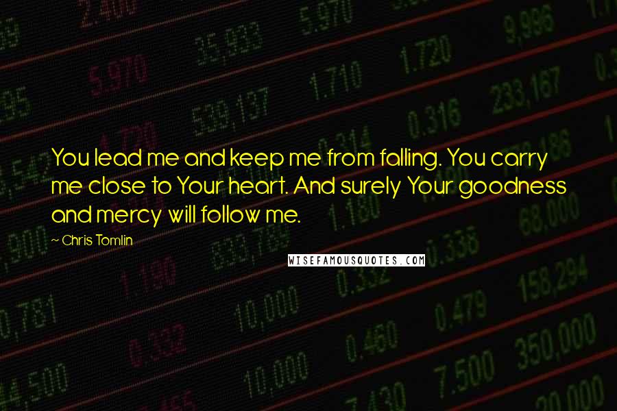 Chris Tomlin Quotes: You lead me and keep me from falling. You carry me close to Your heart. And surely Your goodness and mercy will follow me.