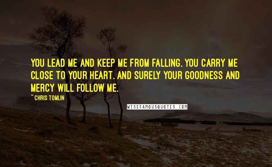 Chris Tomlin Quotes: You lead me and keep me from falling. You carry me close to Your heart. And surely Your goodness and mercy will follow me.