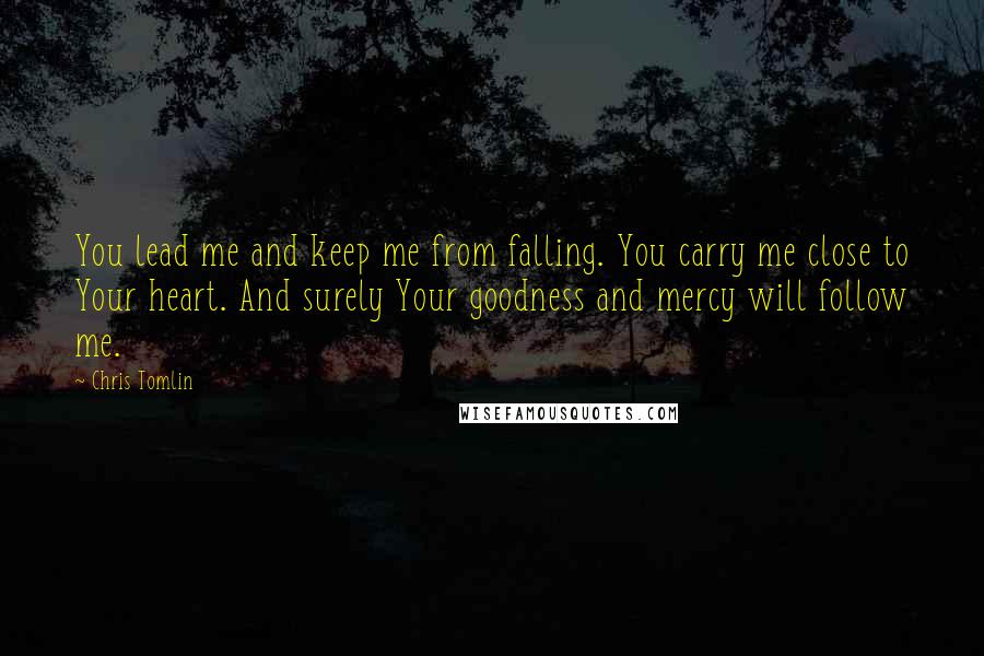 Chris Tomlin Quotes: You lead me and keep me from falling. You carry me close to Your heart. And surely Your goodness and mercy will follow me.