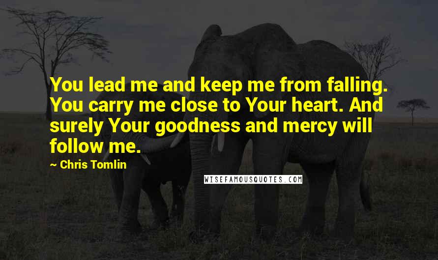 Chris Tomlin Quotes: You lead me and keep me from falling. You carry me close to Your heart. And surely Your goodness and mercy will follow me.