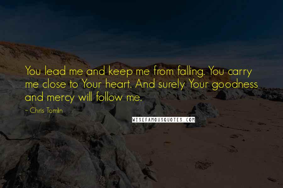 Chris Tomlin Quotes: You lead me and keep me from falling. You carry me close to Your heart. And surely Your goodness and mercy will follow me.