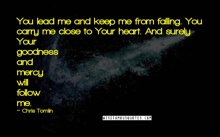 Chris Tomlin Quotes: You lead me and keep me from falling. You carry me close to Your heart. And surely Your goodness and mercy will follow me.