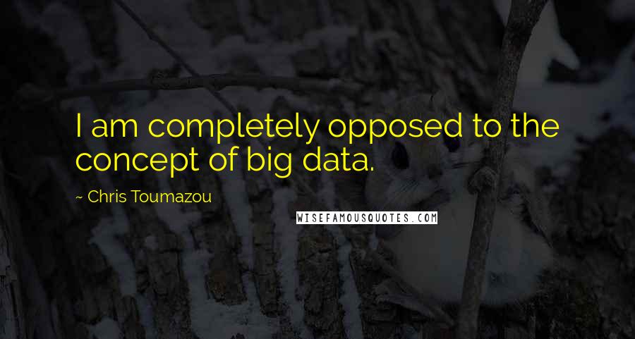 Chris Toumazou Quotes: I am completely opposed to the concept of big data.