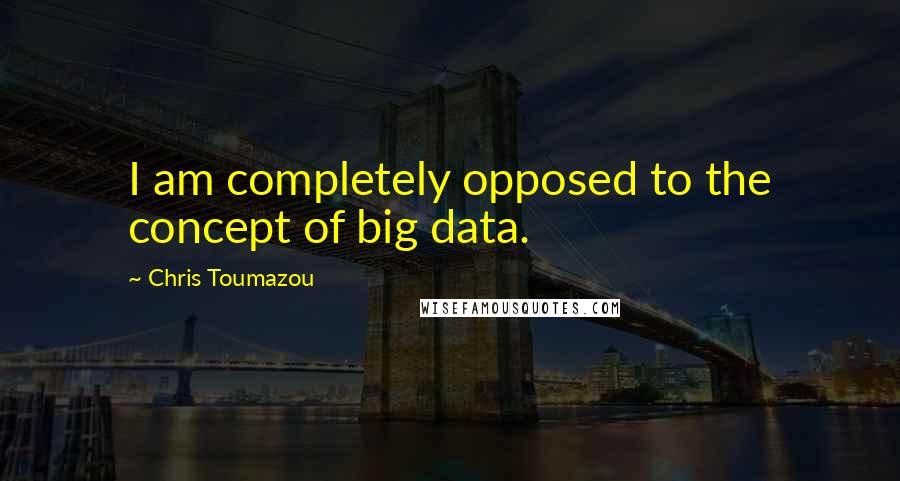 Chris Toumazou Quotes: I am completely opposed to the concept of big data.