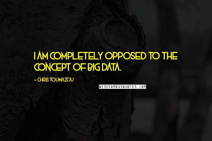 Chris Toumazou Quotes: I am completely opposed to the concept of big data.