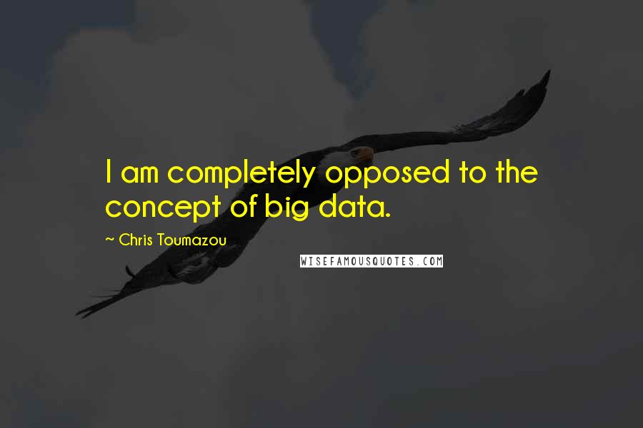 Chris Toumazou Quotes: I am completely opposed to the concept of big data.