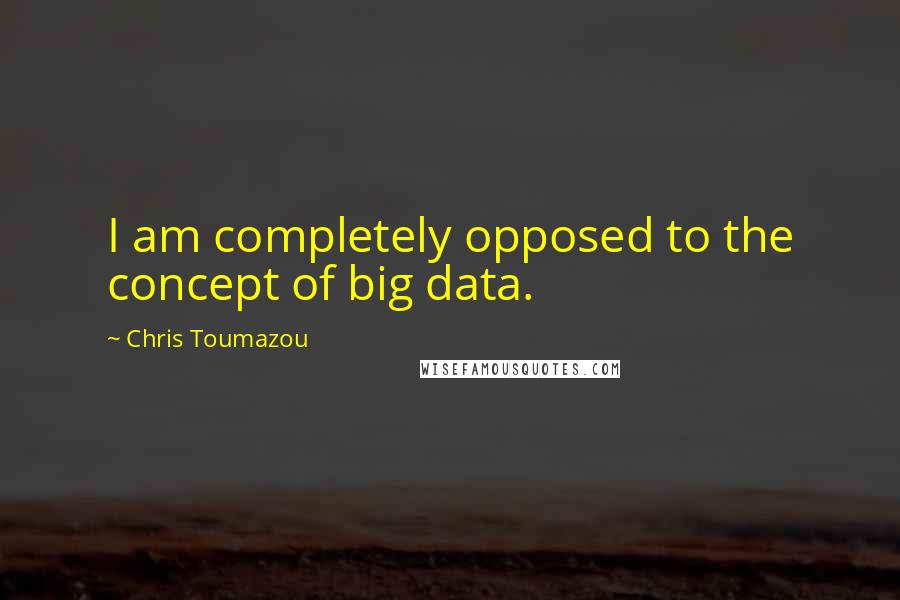 Chris Toumazou Quotes: I am completely opposed to the concept of big data.