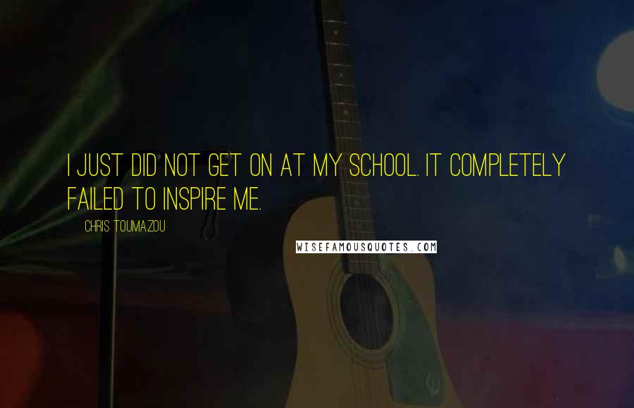 Chris Toumazou Quotes: I just did not get on at my school. It completely failed to inspire me.