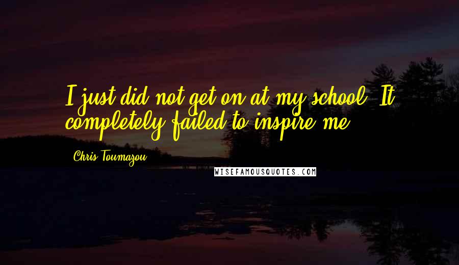 Chris Toumazou Quotes: I just did not get on at my school. It completely failed to inspire me.