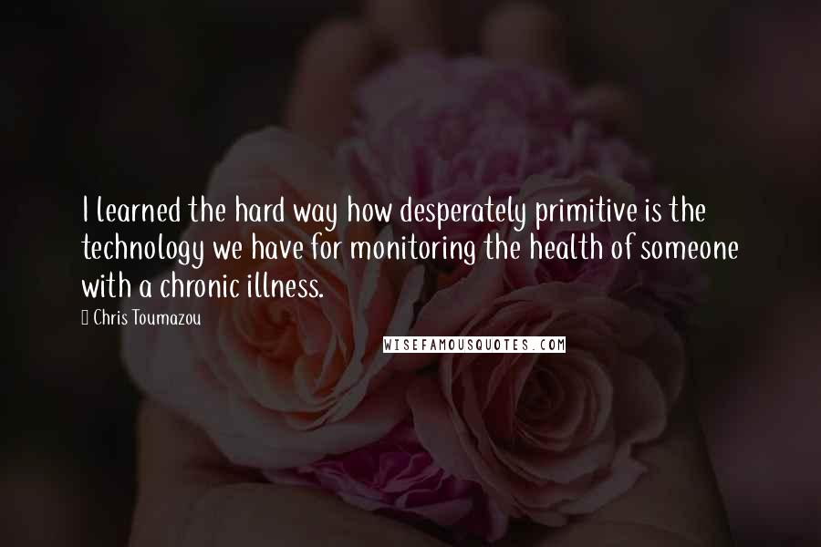 Chris Toumazou Quotes: I learned the hard way how desperately primitive is the technology we have for monitoring the health of someone with a chronic illness.