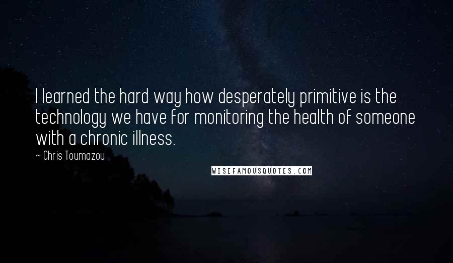 Chris Toumazou Quotes: I learned the hard way how desperately primitive is the technology we have for monitoring the health of someone with a chronic illness.