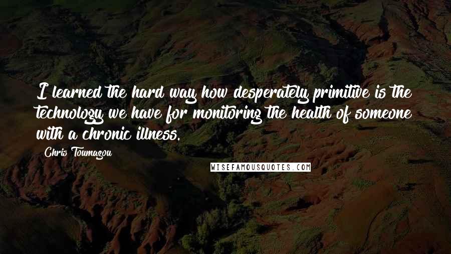 Chris Toumazou Quotes: I learned the hard way how desperately primitive is the technology we have for monitoring the health of someone with a chronic illness.