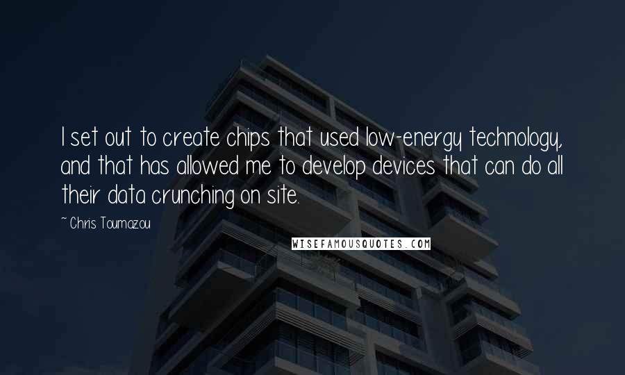 Chris Toumazou Quotes: I set out to create chips that used low-energy technology, and that has allowed me to develop devices that can do all their data crunching on site.