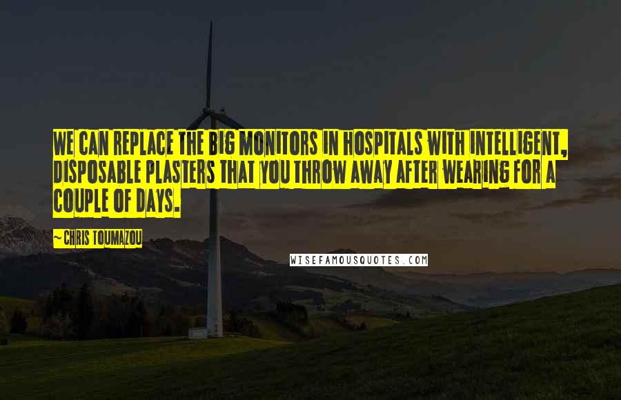 Chris Toumazou Quotes: We can replace the big monitors in hospitals with intelligent, disposable plasters that you throw away after wearing for a couple of days.