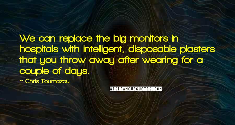 Chris Toumazou Quotes: We can replace the big monitors in hospitals with intelligent, disposable plasters that you throw away after wearing for a couple of days.