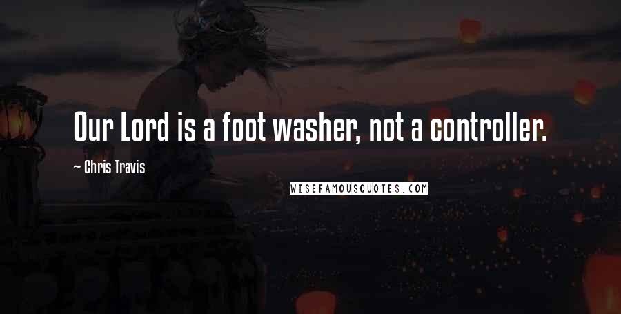 Chris Travis Quotes: Our Lord is a foot washer, not a controller.