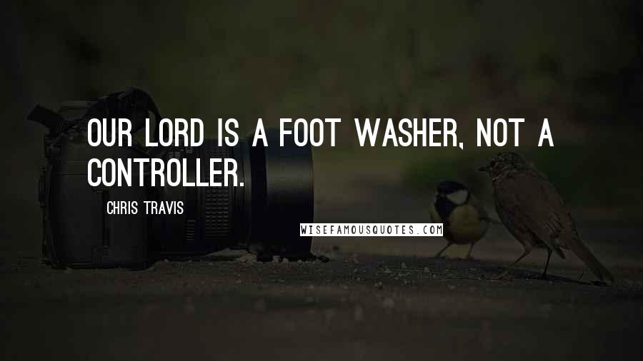 Chris Travis Quotes: Our Lord is a foot washer, not a controller.