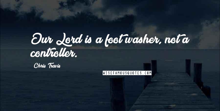 Chris Travis Quotes: Our Lord is a foot washer, not a controller.