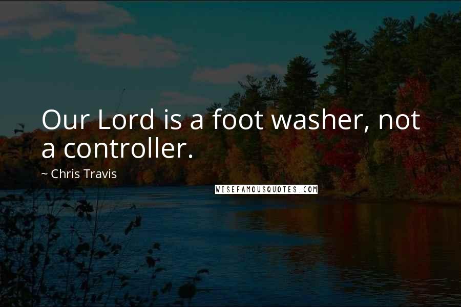 Chris Travis Quotes: Our Lord is a foot washer, not a controller.