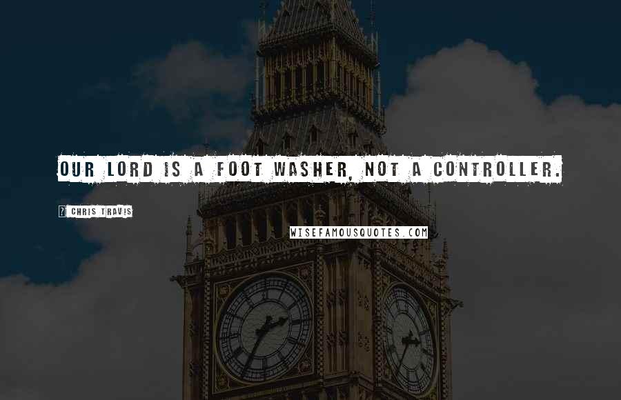 Chris Travis Quotes: Our Lord is a foot washer, not a controller.