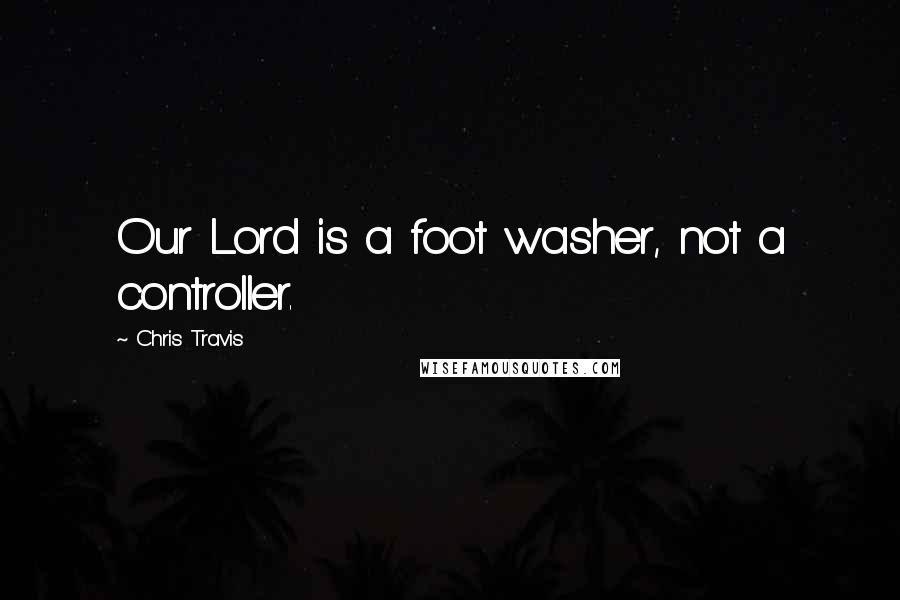 Chris Travis Quotes: Our Lord is a foot washer, not a controller.