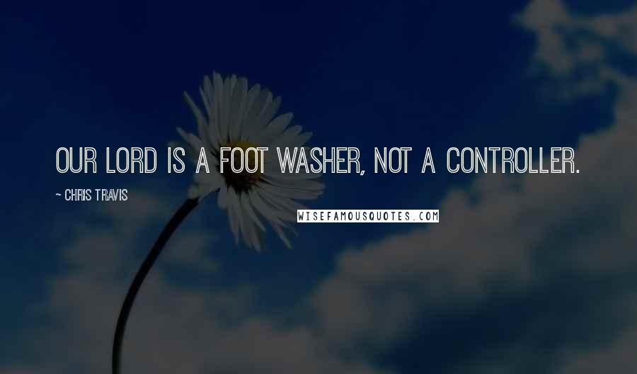 Chris Travis Quotes: Our Lord is a foot washer, not a controller.