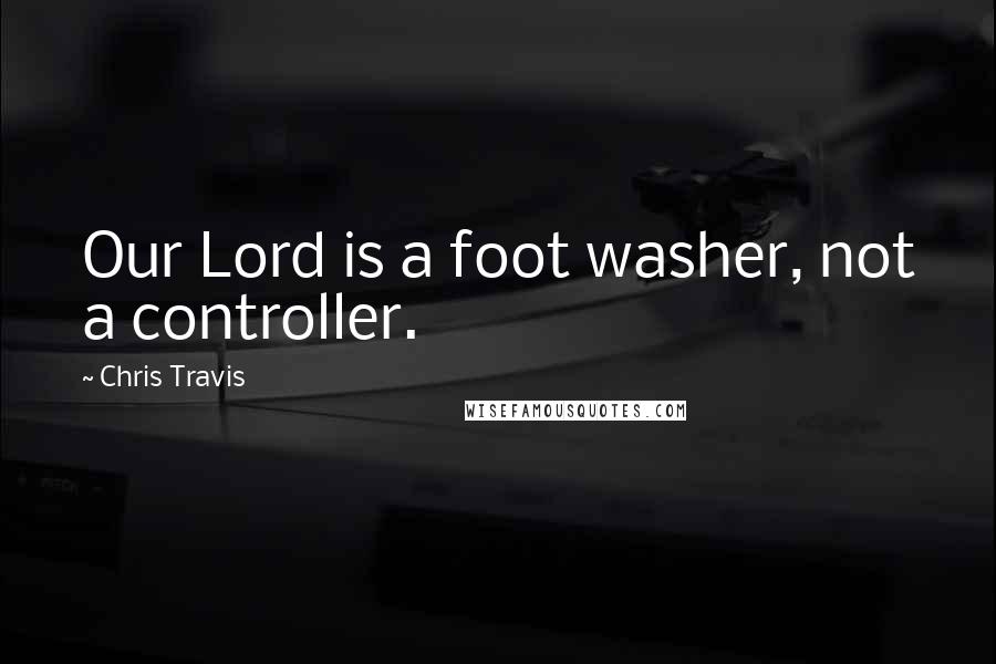 Chris Travis Quotes: Our Lord is a foot washer, not a controller.