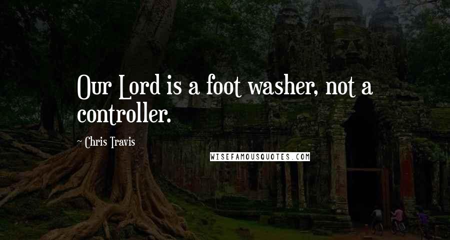 Chris Travis Quotes: Our Lord is a foot washer, not a controller.