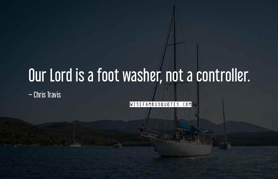 Chris Travis Quotes: Our Lord is a foot washer, not a controller.