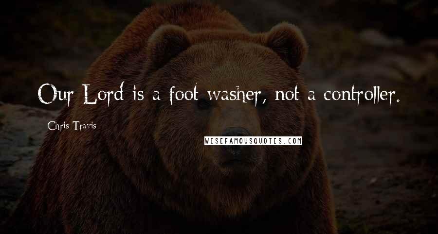 Chris Travis Quotes: Our Lord is a foot washer, not a controller.