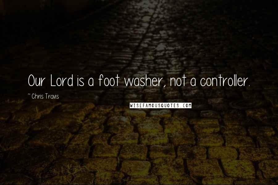 Chris Travis Quotes: Our Lord is a foot washer, not a controller.