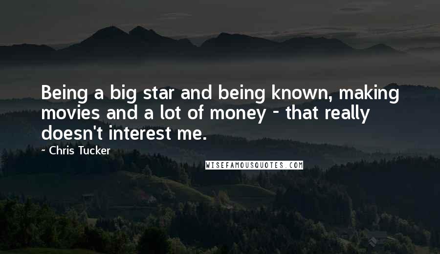 Chris Tucker Quotes: Being a big star and being known, making movies and a lot of money - that really doesn't interest me.