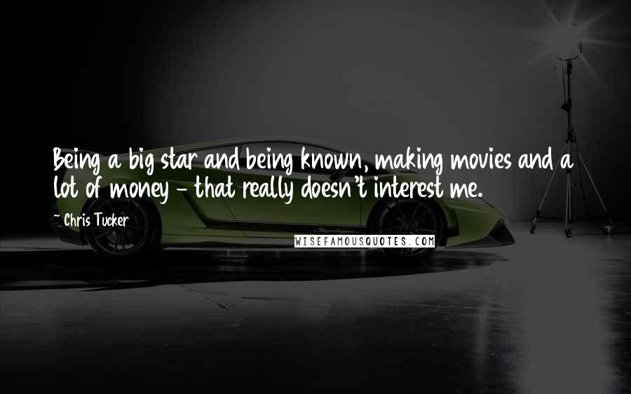 Chris Tucker Quotes: Being a big star and being known, making movies and a lot of money - that really doesn't interest me.