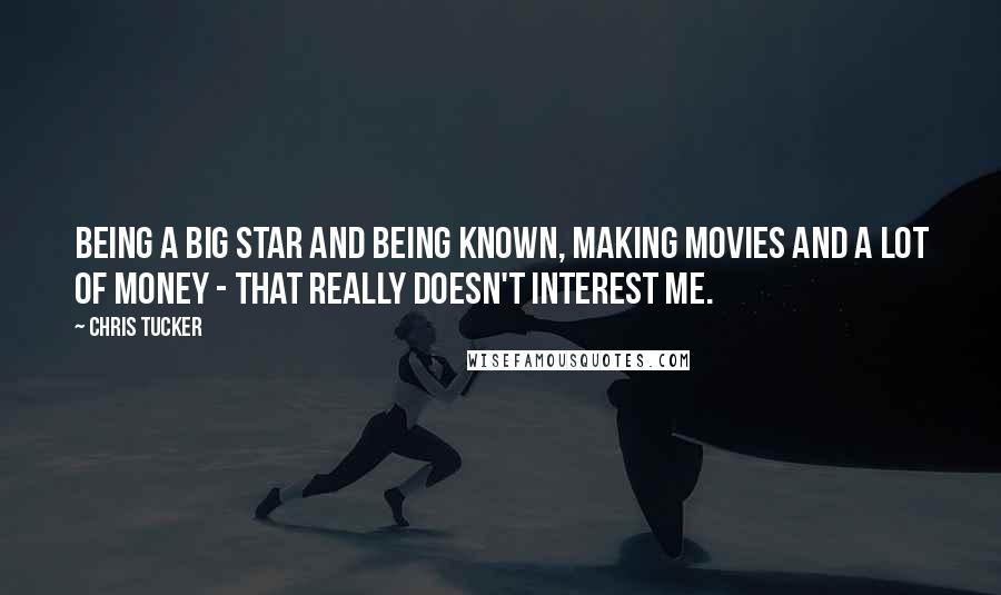 Chris Tucker Quotes: Being a big star and being known, making movies and a lot of money - that really doesn't interest me.