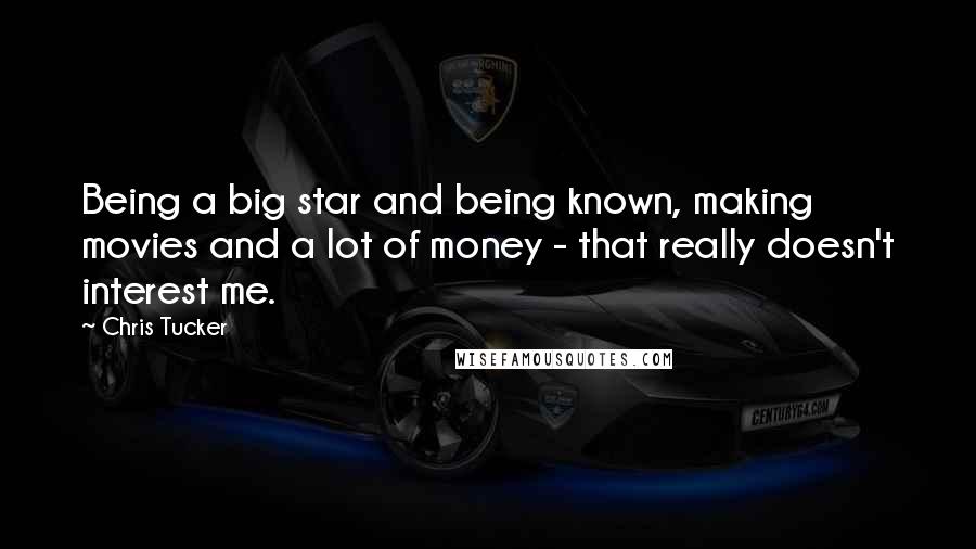 Chris Tucker Quotes: Being a big star and being known, making movies and a lot of money - that really doesn't interest me.