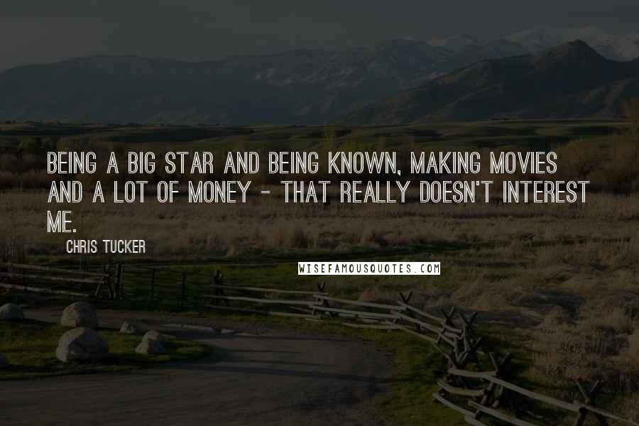 Chris Tucker Quotes: Being a big star and being known, making movies and a lot of money - that really doesn't interest me.