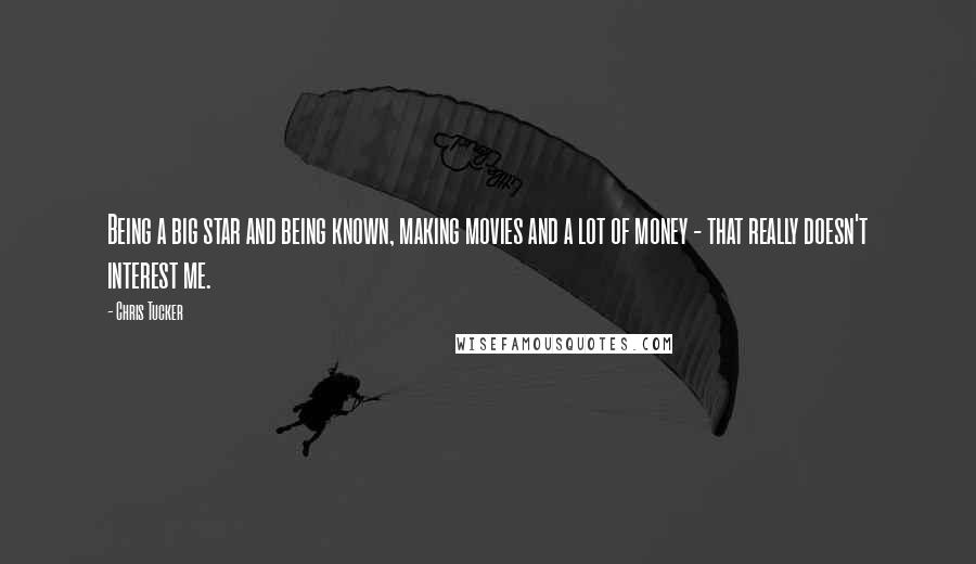 Chris Tucker Quotes: Being a big star and being known, making movies and a lot of money - that really doesn't interest me.