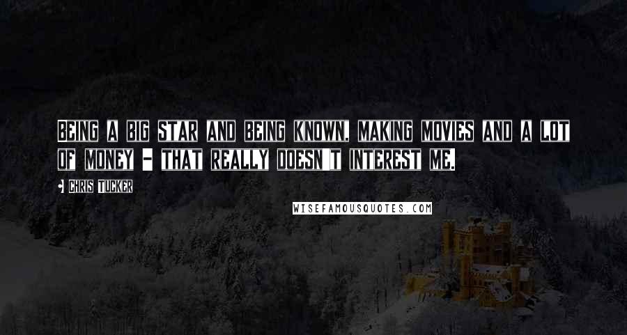 Chris Tucker Quotes: Being a big star and being known, making movies and a lot of money - that really doesn't interest me.