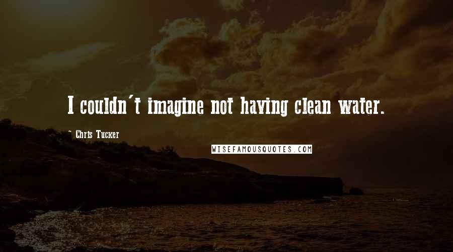 Chris Tucker Quotes: I couldn't imagine not having clean water.