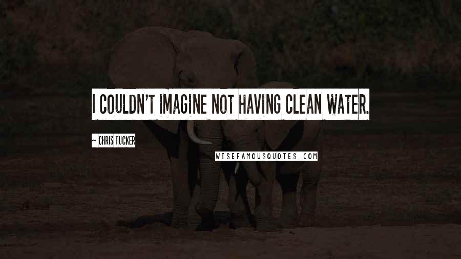 Chris Tucker Quotes: I couldn't imagine not having clean water.