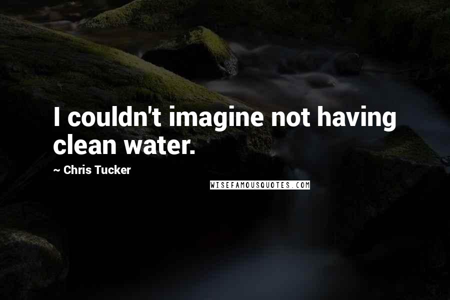 Chris Tucker Quotes: I couldn't imagine not having clean water.